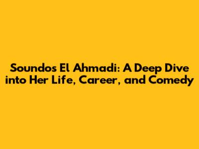 Soundos El Ahmadi: A Deep Dive into Her Life, Career, and Comedy