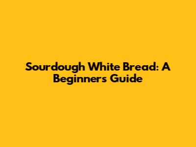 Sourdough White Bread: A Beginner's Guide
