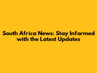 South Africa News: Stay Informed with the Latest Updates
