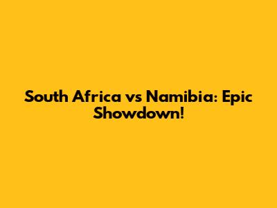 South Africa vs Namibia: Epic Showdown!
