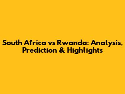 South Africa vs Rwanda: Analysis, Prediction & Highlights