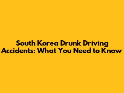 South Korea Drunk Driving Accidents: What You Need to Know