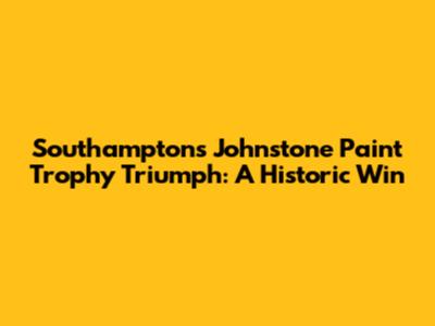Southampton's Johnstone Paint Trophy Triumph: A Historic Win