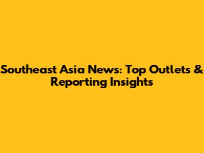 Southeast Asia News: Top Outlets & Reporting Insights