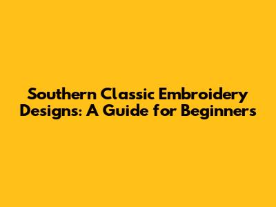 Southern Classic Embroidery Designs: A Guide for Beginners