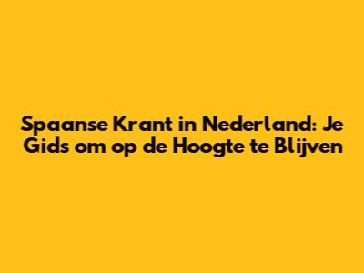 Spaanse Krant in Nederland: Je Gids om op de Hoogte te Blijven