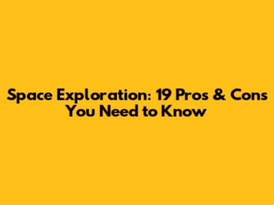 Space Exploration: 19 Pros & Cons You Need to Know