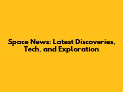Space News: Latest Discoveries, Tech, and Exploration