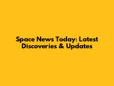 Space News Today: Latest Discoveries & Updates