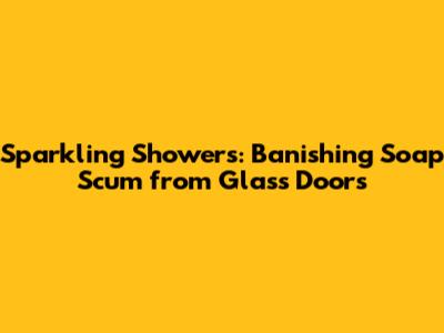 Sparkling Showers: Banishing Soap Scum from Glass Doors