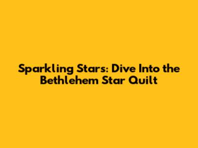 Sparkling Stars: Dive Into the Bethlehem Star Quilt