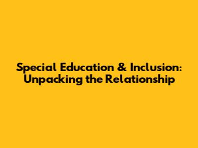 Special Education & Inclusion: Unpacking the Relationship