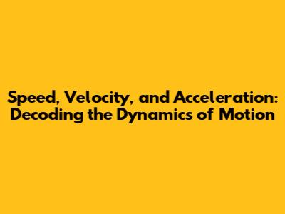 Speed, Velocity, and Acceleration: Decoding the Dynamics of Motion