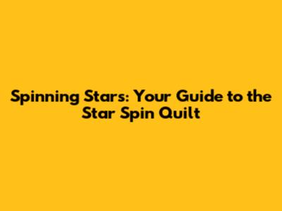 Spinning Stars: Your Guide to the Star Spin Quilt