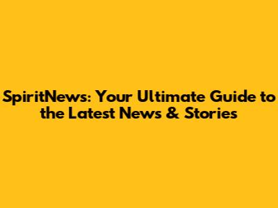SpiritNews: Your Ultimate Guide to the Latest News & Stories