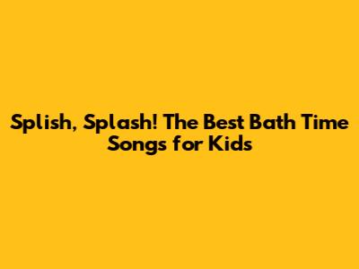 Splish, Splash! The Best Bath Time Songs for Kids