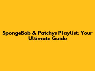 SpongeBob & Patchy's Playlist: Your Ultimate Guide