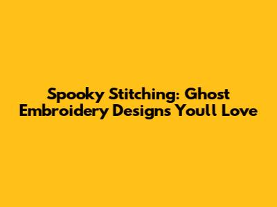 Spooky Stitching: Ghost Embroidery Designs You'll Love