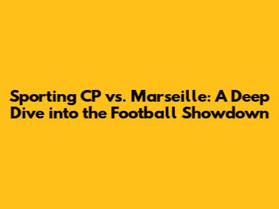 Sporting CP vs. Marseille: A Deep Dive into the Football Showdown