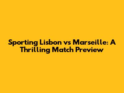 Sporting Lisbon vs Marseille: A Thrilling Match Preview