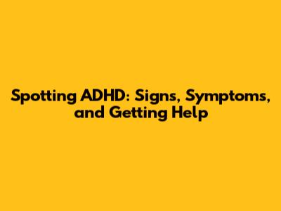 Spotting ADHD: Signs, Symptoms, and Getting Help