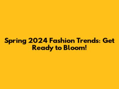 Spring 2024 Fashion Trends: Get Ready to Bloom!