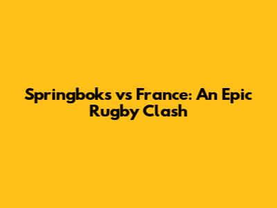 Springboks vs France: An Epic Rugby Clash