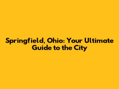Springfield, Ohio: Your Ultimate Guide to the City
