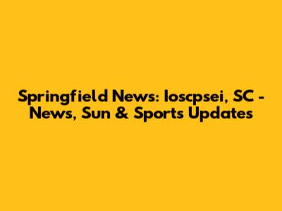 Springfield News: Ioscpsei, SC - News, Sun & Sports Updates