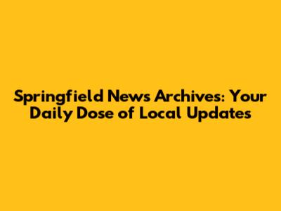 Springfield News Archives: Your Daily Dose of Local Updates