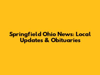 Springfield Ohio News: Local Updates & Obituaries
