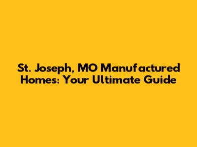 St. Joseph, MO Manufactured Homes: Your Ultimate Guide