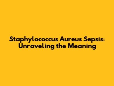 Staphylococcus Aureus Sepsis: Unraveling the Meaning