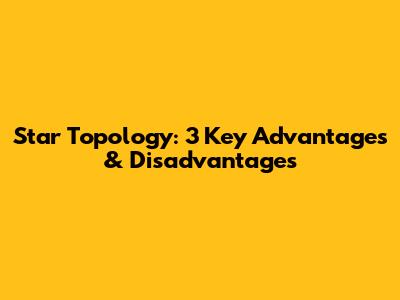 Star Topology: 3 Key Advantages & Disadvantages