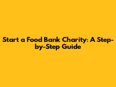 Start a Food Bank Charity: A Step-by-Step Guide