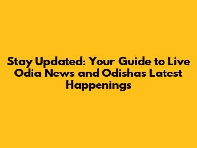 Stay Updated: Your Guide to Live Odia News and Odisha's Latest Happenings