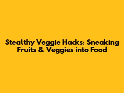 Stealthy Veggie Hacks: Sneaking Fruits & Veggies into Food