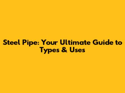 Steel Pipe: Your Ultimate Guide to Types & Uses