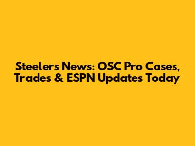 Steelers News: OSC Pro Cases, Trades & ESPN Updates Today
