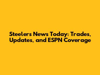 Steelers News Today: Trades, Updates, and ESPN Coverage