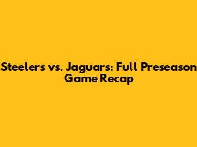 Steelers vs. Jaguars: Full Preseason Game Recap