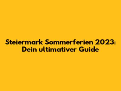 Steiermark Sommerferien 2023: Dein ultimativer Guide
