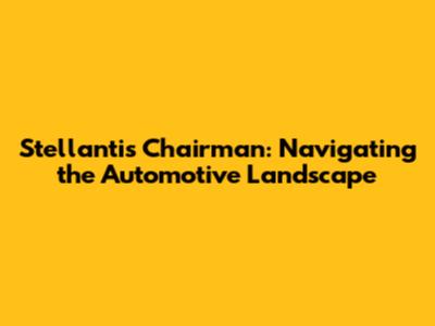 Stellantis Chairman: Navigating the Automotive Landscape