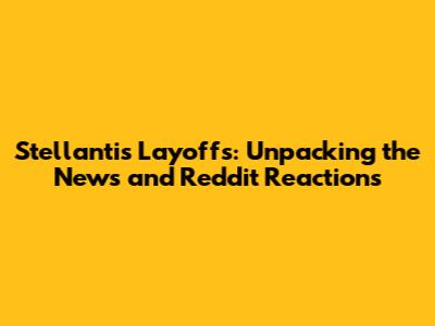 Stellantis Layoffs: Unpacking the News and Reddit Reactions