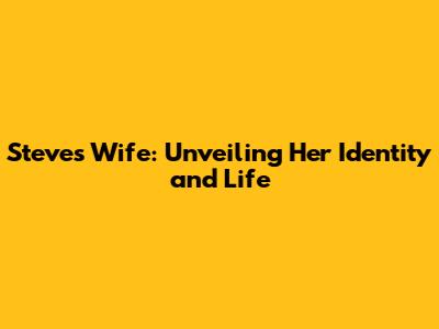 Steve's Wife: Unveiling Her Identity and Life