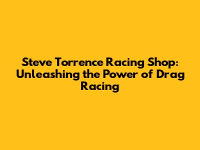 Steve Torrence Racing Shop: Unleashing the Power of Drag Racing