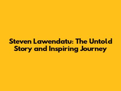 Steven Lawendatu: The Untold Story and Inspiring Journey