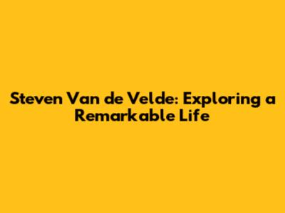 Steven Van de Velde: Exploring a Remarkable Life