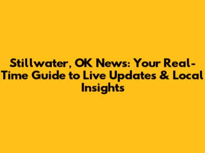 Stillwater, OK News: Your Real-Time Guide to Live Updates & Local Insights