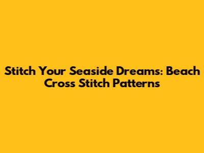 Stitch Your Seaside Dreams: Beach Cross Stitch Patterns